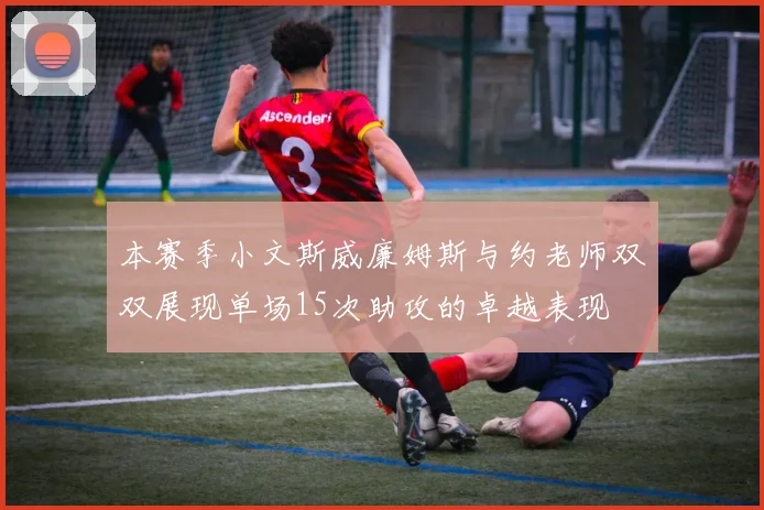 本赛季小文斯威廉姆斯与约老师双双展现单场15次助攻的卓越表现
