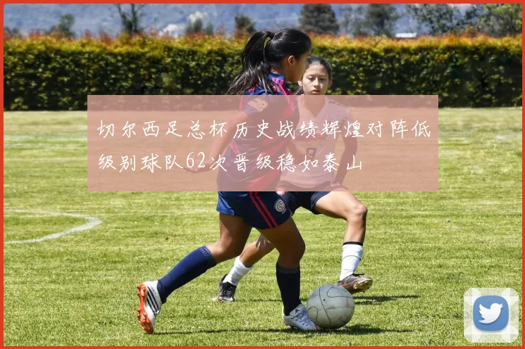 切尔西足总杯历史战绩辉煌对阵低级别球队62次晋级稳如泰山