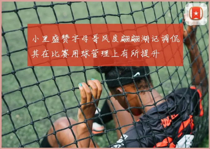 小里盛赞字母哥风度翩翩湖记调侃其在比赛用球管理上有所提升