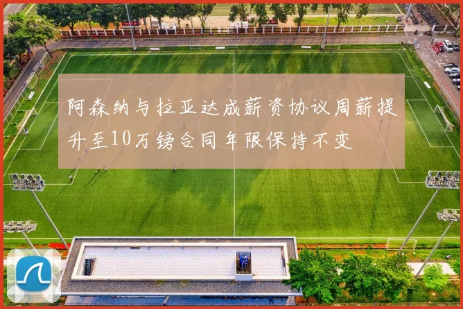 阿森纳与拉亚达成薪资协议周薪提升至10万镑合同年限保持不变