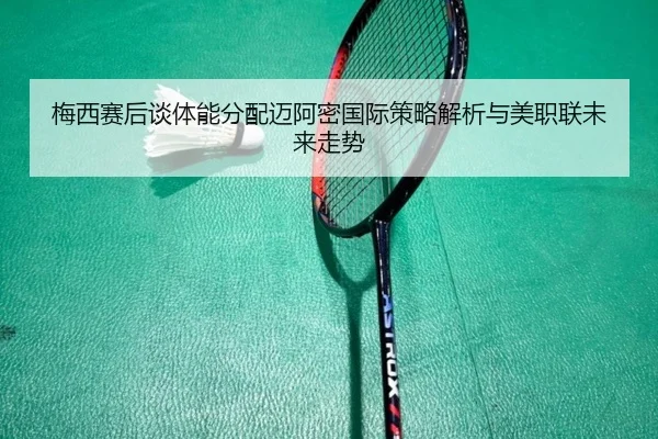 梅西赛后谈体能分配迈阿密国际策略解析与美职联未来走势 - mksports